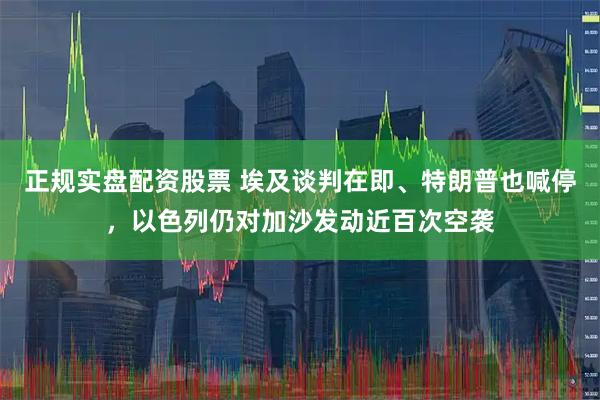 正规实盘配资股票 埃及谈判在即、特朗普也喊停，以色列仍对加沙发动近百次空袭