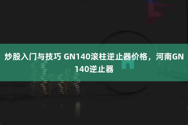 炒股入门与技巧 GN140滚柱逆止器价格，河南GN140逆止器