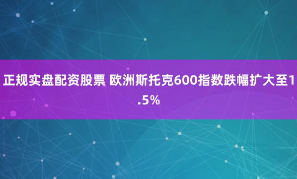 正规实盘配资股票 欧洲斯托克600指数跌幅扩大至1.5%