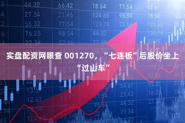 实盘配资网眼查 001270，“七连板”后股价坐上“过山车”