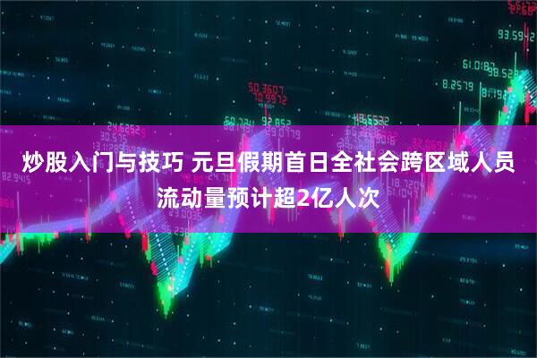 炒股入门与技巧 元旦假期首日全社会跨区域人员流动量预计超2亿人次