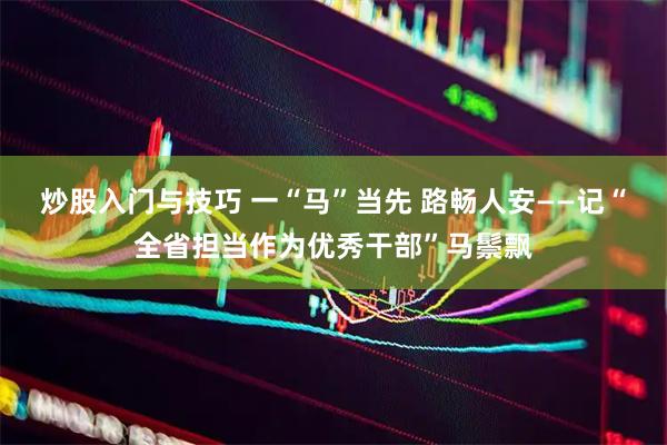 炒股入门与技巧 一“马”当先 路畅人安——记“全省担当作为优秀干部”马鬃飘