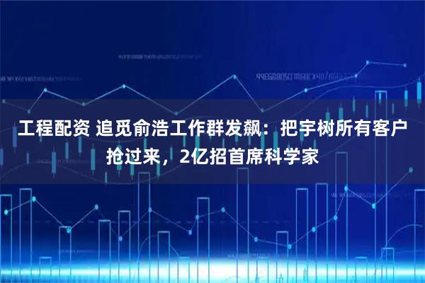 工程配资 追觅俞浩工作群发飙：把宇树所有客户抢过来，2亿招首席科学家