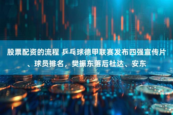 股票配资的流程 乒乓球德甲联赛发布四强宣传片、球员排名，樊振东落后杜达、安东