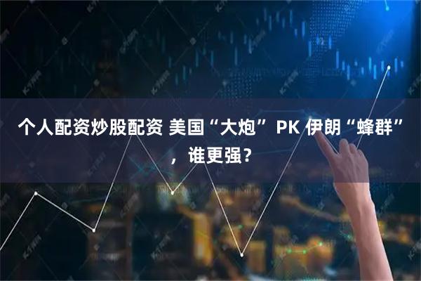 个人配资炒股配资 美国“大炮” PK 伊朗“蜂群”，谁更强？