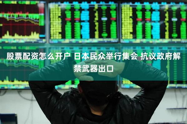 股票配资怎么开户 日本民众举行集会 抗议政府解禁武器出口