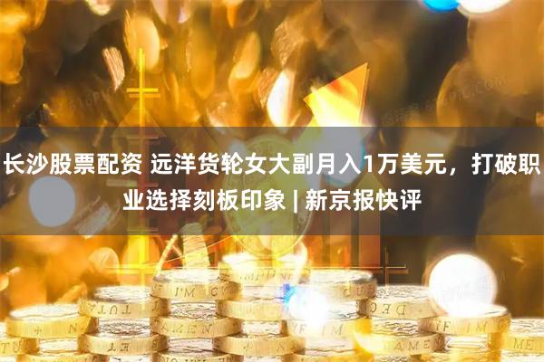 长沙股票配资 远洋货轮女大副月入1万美元，打破职业选择刻板印象 | 新京报快评