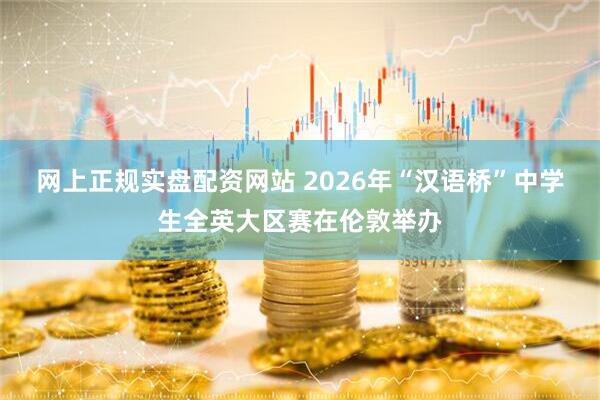 网上正规实盘配资网站 2026年“汉语桥”中学生全英大区赛在伦敦举办