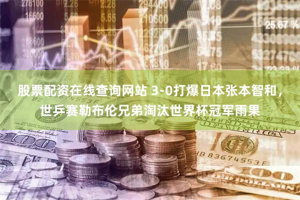 股票配资在线查询网站 3-0打爆日本张本智和，世乒赛勒布伦兄弟淘汰世界杯冠军雨果