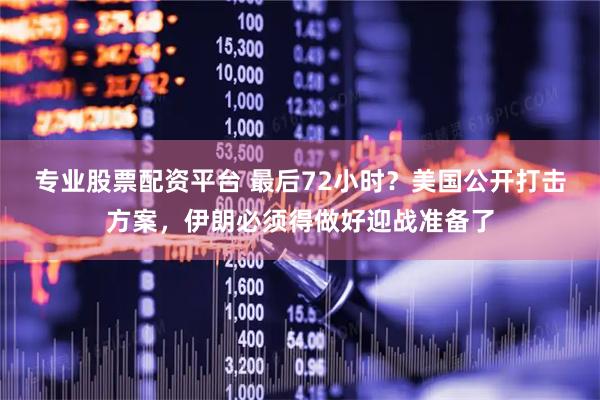 专业股票配资平台 最后72小时？美国公开打击方案，伊朗必须得做好迎战准备了