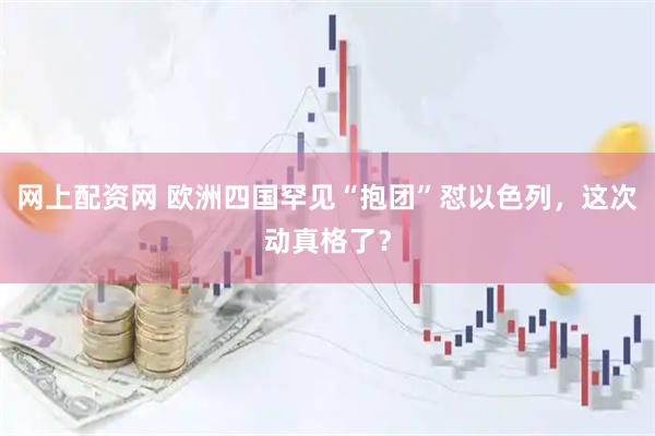 网上配资网 欧洲四国罕见“抱团”怼以色列，这次动真格了？