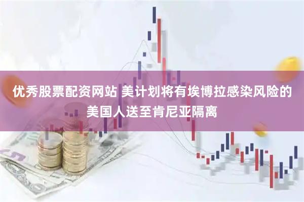 优秀股票配资网站 美计划将有埃博拉感染风险的美国人送至肯尼亚隔离