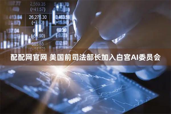 配配网官网 美国前司法部长加入白宫AI委员会