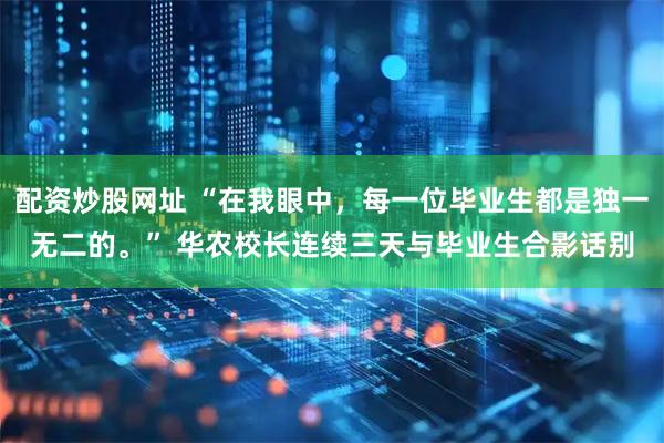 配资炒股网址 “在我眼中，每一位毕业生都是独一无二的。” 华农校长连续三天与毕业生合影话别